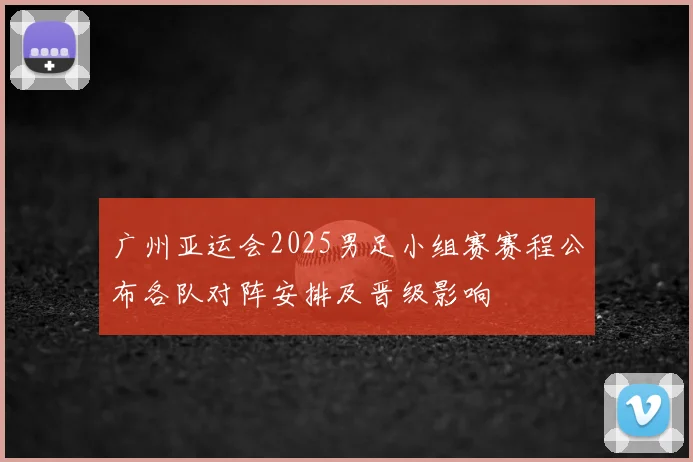 广州亚运会2025男足小组赛赛程公布各队对阵安排及晋级影响