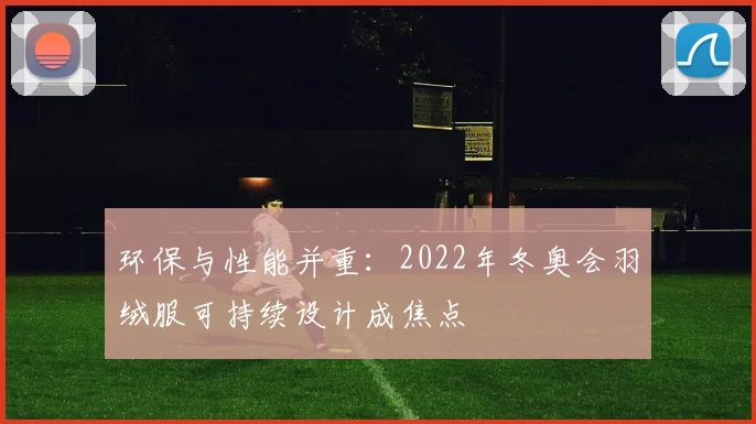 环保与性能并重：2022年冬奥会羽绒服可持续设计成焦点