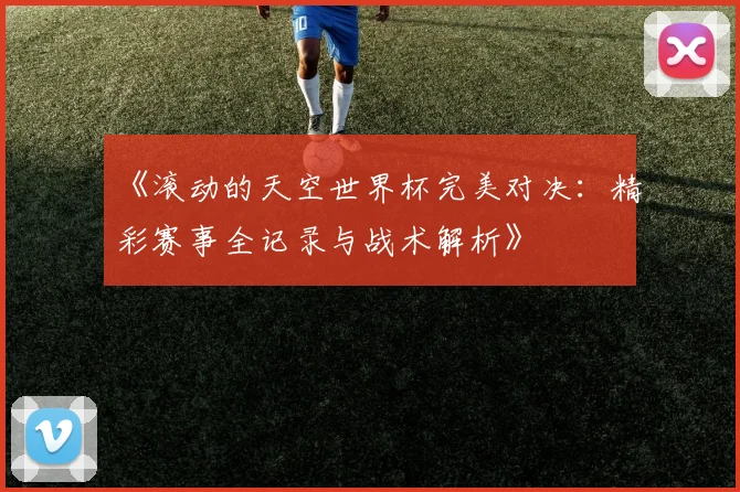 《滚动的天空世界杯完美对决：精彩赛事全记录与战术解析》