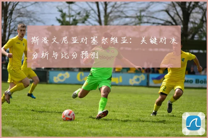 斯洛文尼亚对塞尔维亚:关键对决分析与比分预测