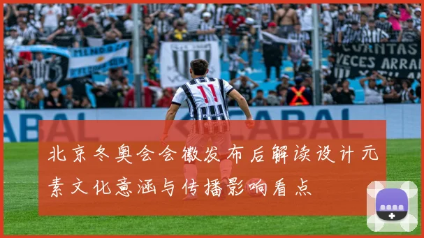 北京冬奥会会徽发布后解读设计元素文化意涵与传播影响看点