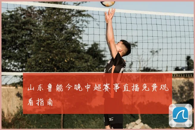 山东鲁能今晚中超赛事直播免费观看指南