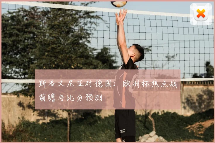 斯洛文尼亚对德国：欧洲杯焦点战前瞻与比分预测