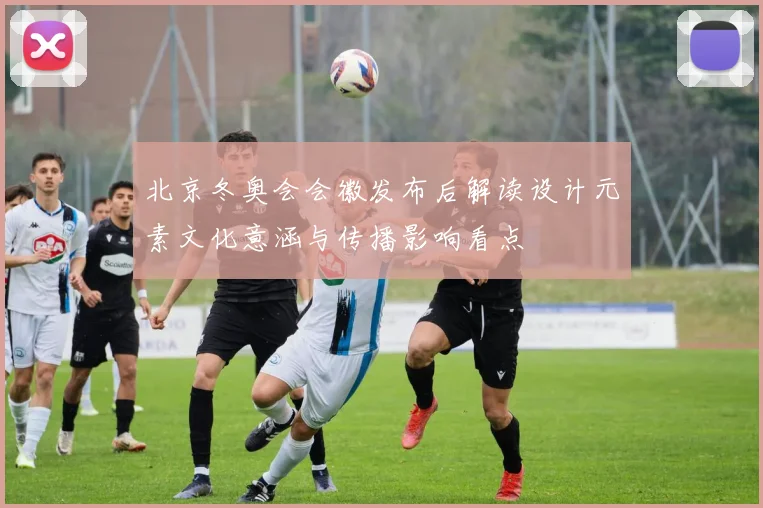 北京冬奥会会徽发布后解读设计元素文化意涵与传播影响看点