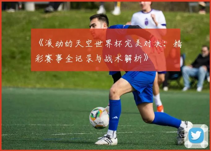 《滚动的天空世界杯完美对决：精彩赛事全记录与战术解析》