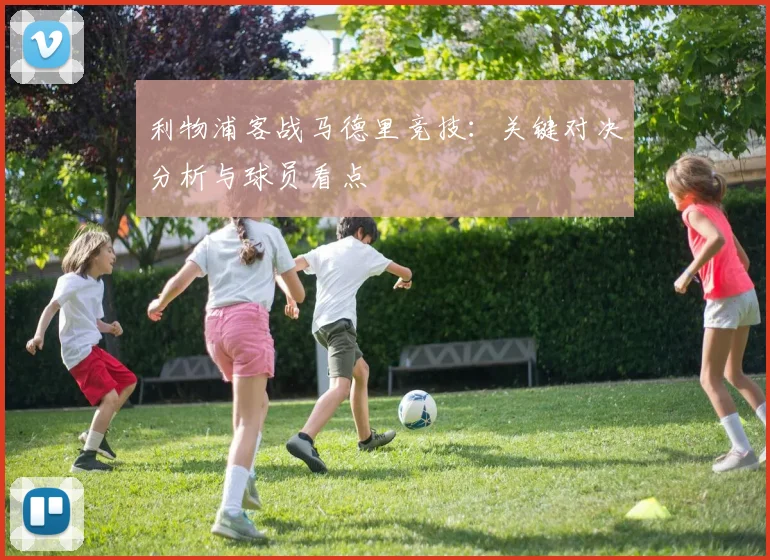 利物浦客战马德里竞技:关键对决分析与球员看点