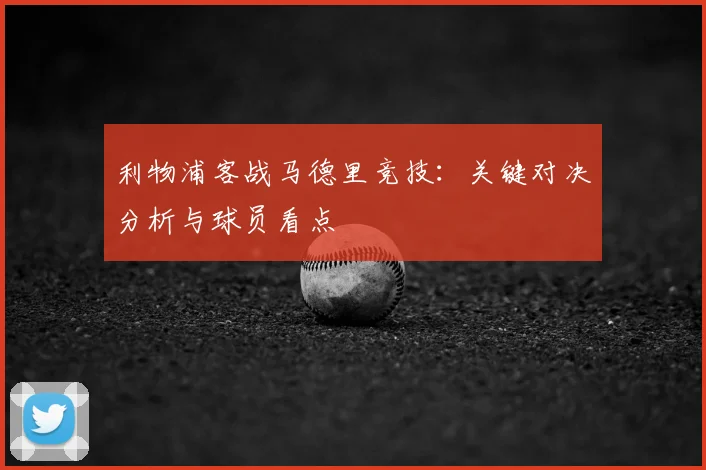 利物浦客战马德里竞技:关键对决分析与球员看点
