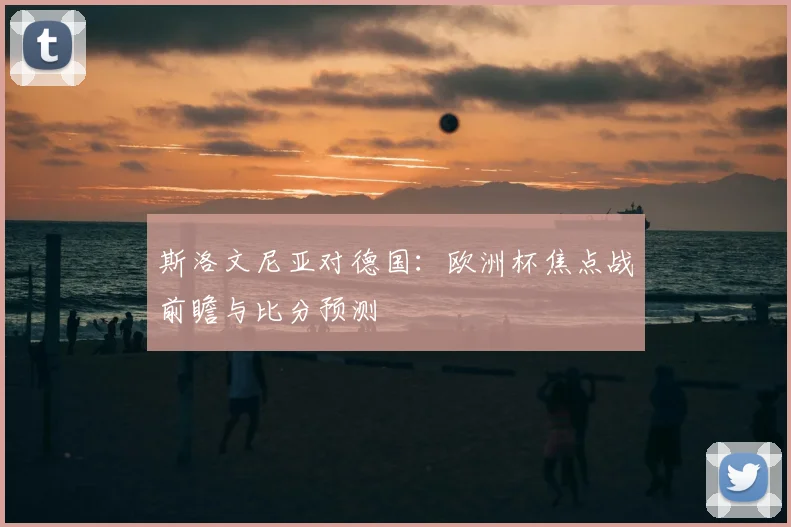 斯洛文尼亚对德国：欧洲杯焦点战前瞻与比分预测