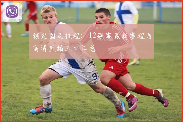 锁定国足征程：12强赛最新赛程与高清直播入口汇总