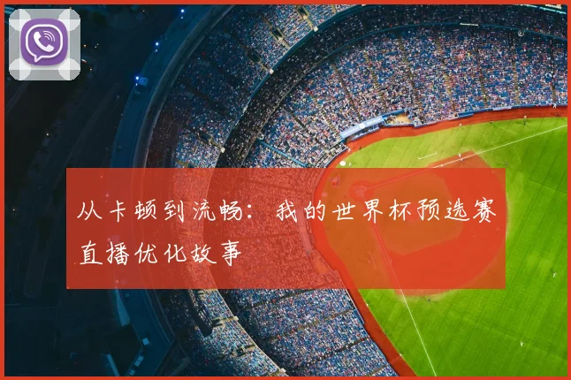 从卡顿到流畅：我的世界杯预选赛直播优化故事