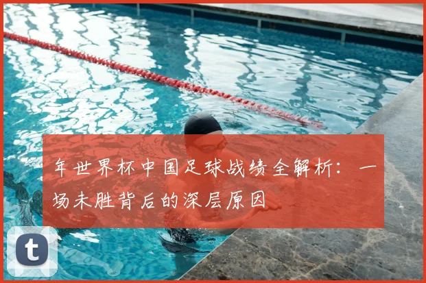 年世界杯中国足球战绩全解析：一场未胜背后的深层原因