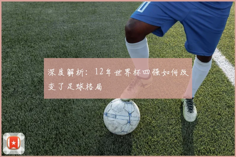 深度解析：12年世界杯四强如何改变了足球格局
