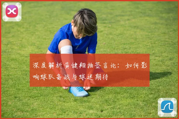 深度解析黄健翔抽签言论：如何影响球队备战与球迷期待