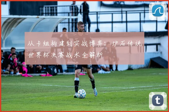 从卡组构建到实战博弈：炉石传说世界杯决赛战术全解析