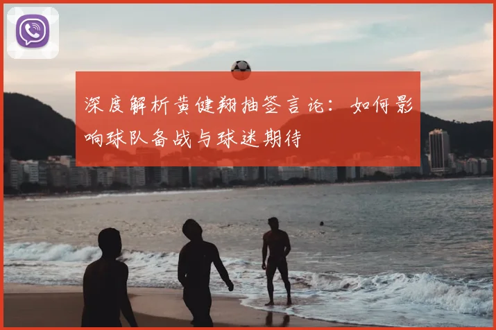 深度解析黄健翔抽签言论：如何影响球队备战与球迷期待
