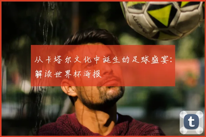 从卡塔尔文化中诞生的足球盛宴：解读世界杯海报