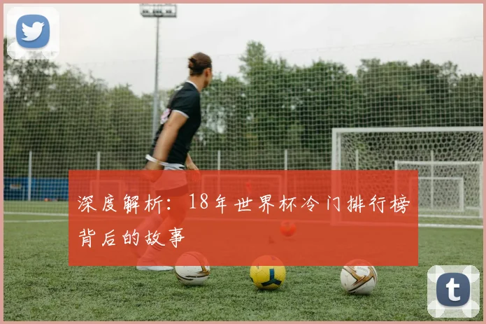 深度解析：18年世界杯冷门排行榜背后的故事