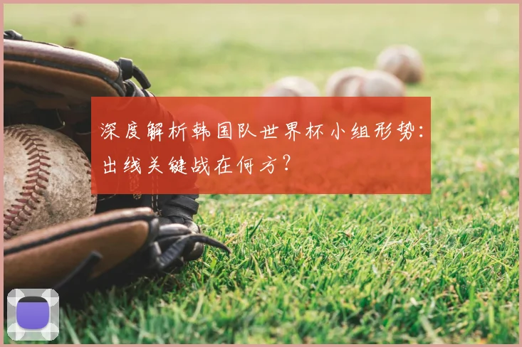 深度解析韩国队世界杯小组形势：出线关键战在何方？