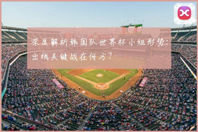 深度解析韩国队世界杯小组形势：出线关键战在何方？