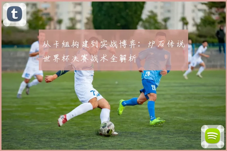 从卡组构建到实战博弈：炉石传说世界杯决赛战术全解析