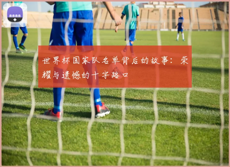 世界杯国家队名单背后的故事：荣耀与遗憾的十字路口