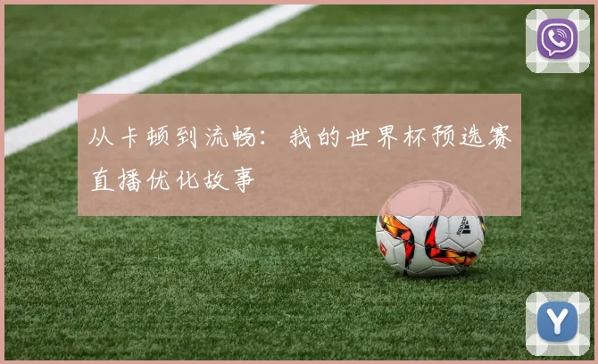 从卡顿到流畅：我的世界杯预选赛直播优化故事