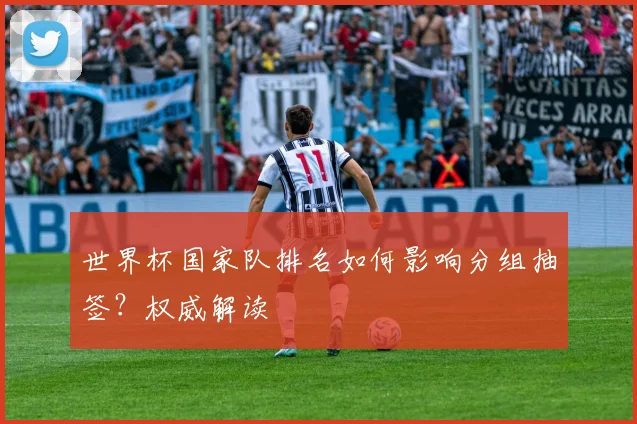 世界杯国家队排名如何影响分组抽签？权威解读