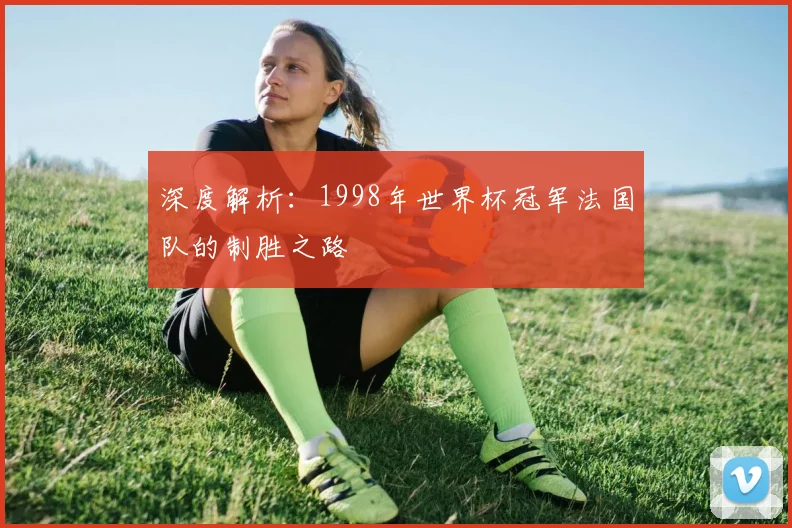 深度解析：1998年世界杯冠军法国队的制胜之路